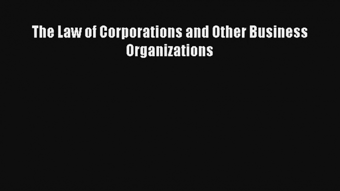 The Law of Corporations and Other Business Organizations Read Download Free