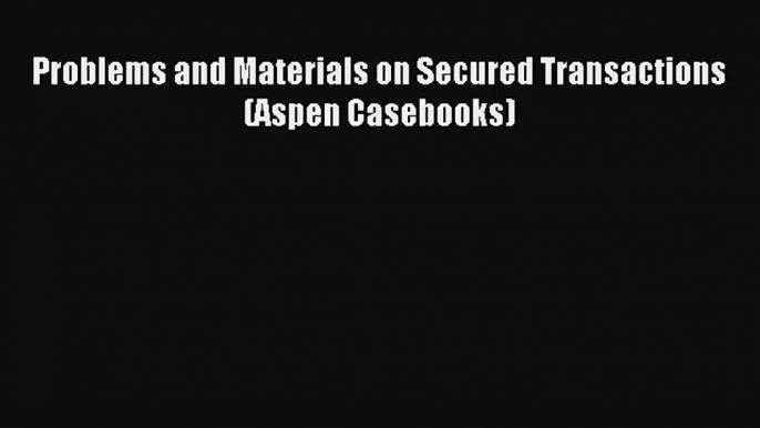 Problems and Materials on Secured Transactions (Aspen Casebooks) Read Online Free