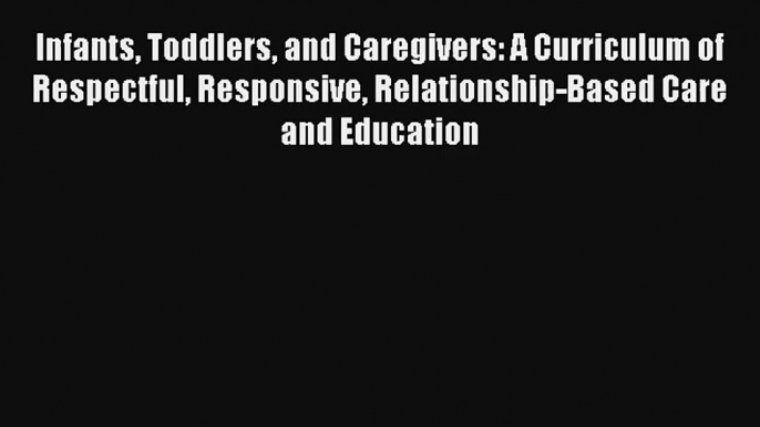 Infants Toddlers and Caregivers: A Curriculum of Respectful Responsive Relationship-Based Care