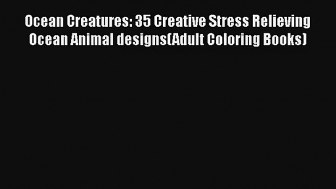 Ocean Creatures: 35 Creative Stress Relieving Ocean Animal designs(Adult Coloring Books) Free