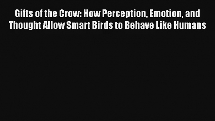 Gifts of the Crow: How Perception Emotion and Thought Allow Smart Birds to Behave Like Humans