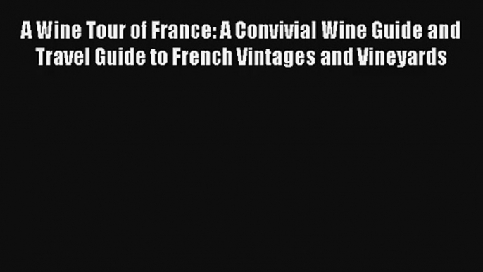 Download A Wine Tour of France: A Convivial Wine Guide and Travel Guide to French Vintages