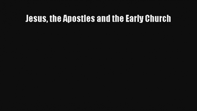 Jesus the Apostles and the Early Church