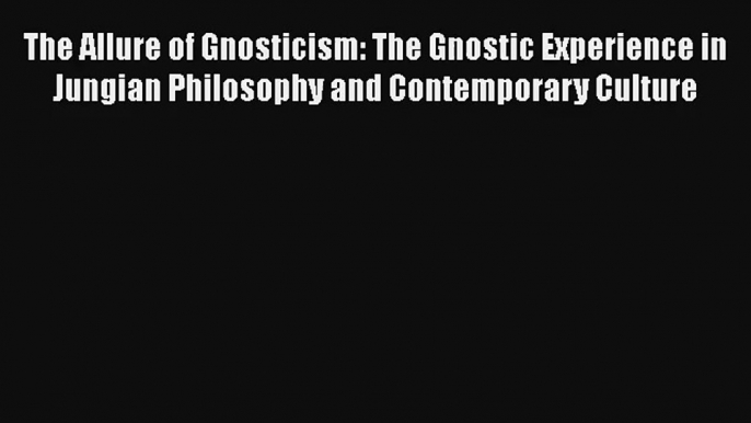 The Allure of Gnosticism: The Gnostic Experience in Jungian Philosophy and Contemporary Culture