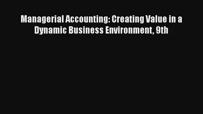 Managerial Accounting: Creating Value in a Dynamic Business Environment 9th