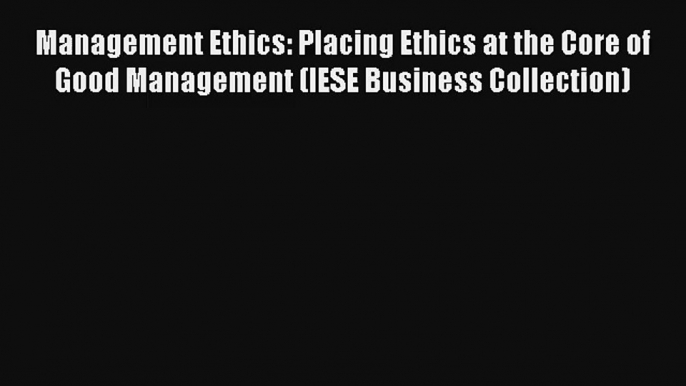 Management Ethics: Placing Ethics at the Core of Good Management (IESE Business Collection)