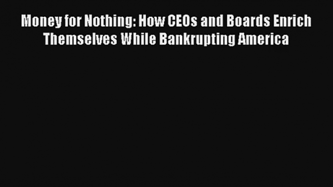 Money for Nothing: How CEOs and Boards Enrich Themselves While Bankrupting America