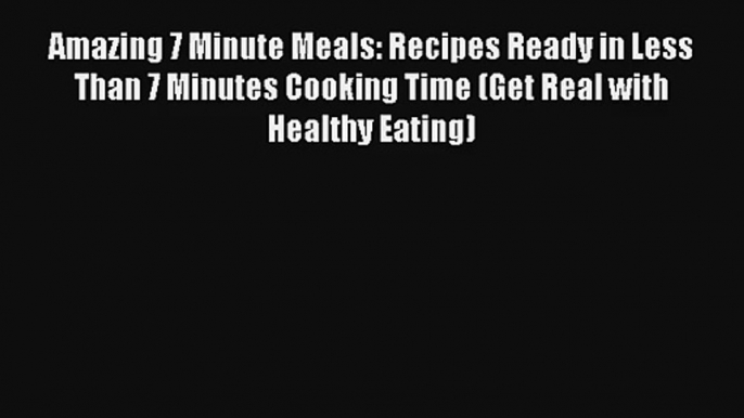 Read Amazing 7 Minute Meals: Recipes Ready in Less Than 7 Minutes Cooking Time (Get Real with