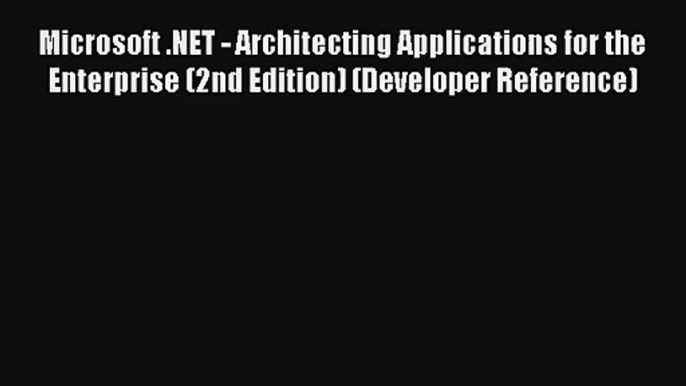 Microsoft .NET - Architecting Applications for the Enterprise (2nd Edition) (Developer Reference)