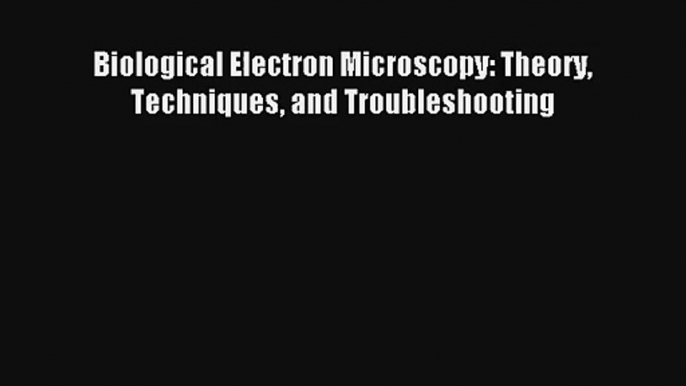 Download Biological Electron Microscopy: Theory Techniques and Troubleshooting PDF Online