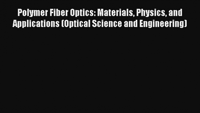 Read Polymer Fiber Optics: Materials Physics and Applications (Optical Science and Engineering)