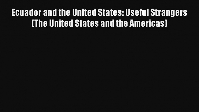 Read Ecuador and the United States: Useful Strangers (The United States and the Americas) Ebook