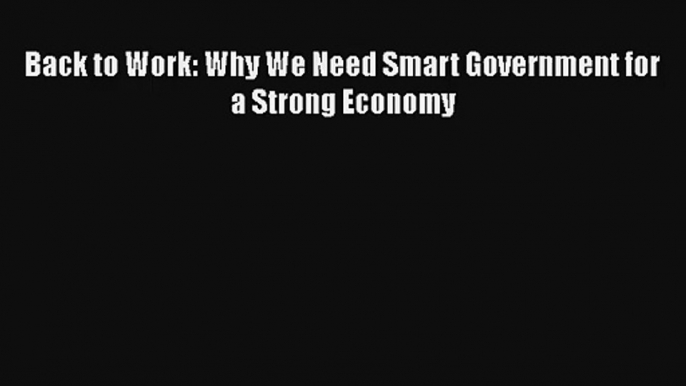 Back to Work: Why We Need Smart Government for a Strong Economy