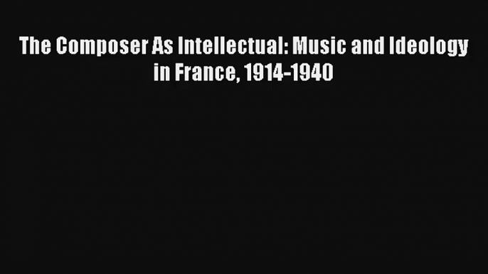 Download The Composer As Intellectual: Music and Ideology in France 1914-1940 PDF Free