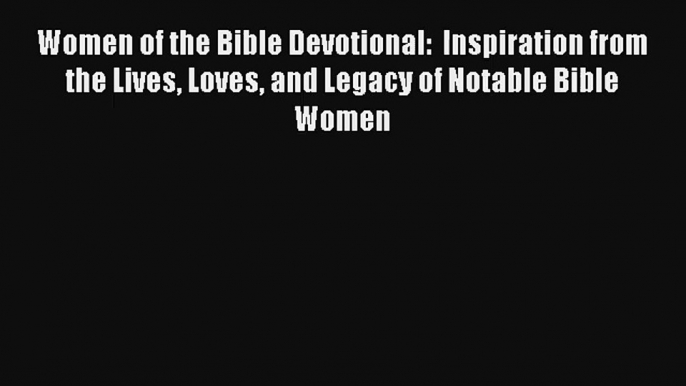 Women of the Bible Devotional:  Inspiration from the Lives Loves and Legacy of Notable Bible