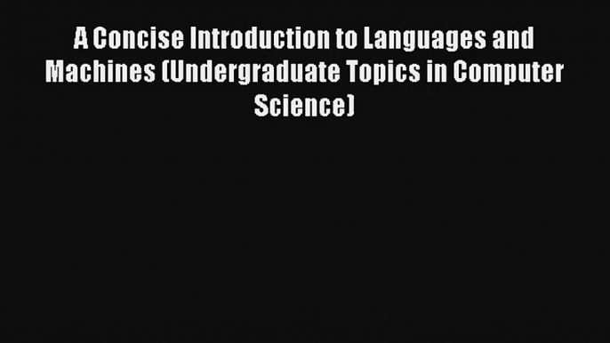 A Concise Introduction to Languages and Machines (Undergraduate Topics in Computer Science)