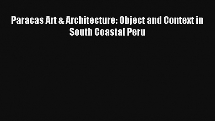 Paracas Art & Architecture: Object and Context in South Coastal Peru Read Download Free