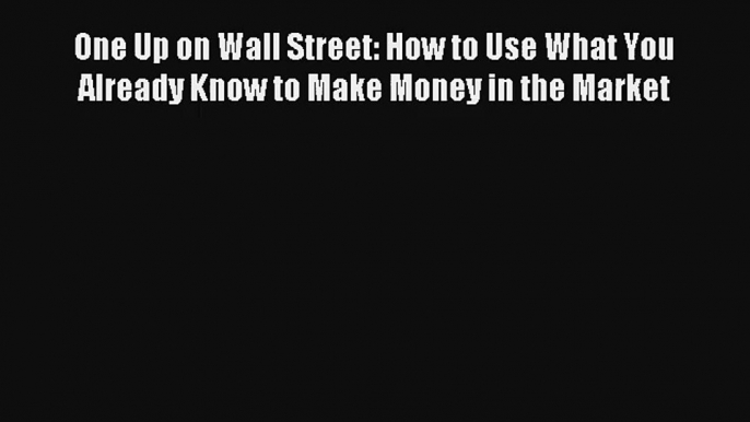 One Up on Wall Street: How to Use What You Already Know to Make Money in the Market Read PDF