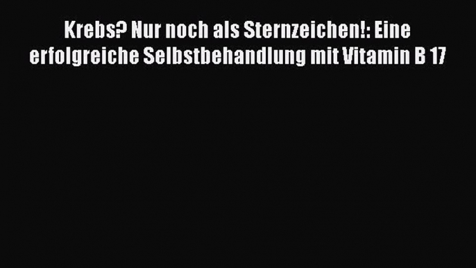 Krebs? Nur noch als Sternzeichen!: Eine erfolgreiche Selbstbehandlung mit Vitamin B 17 PDF