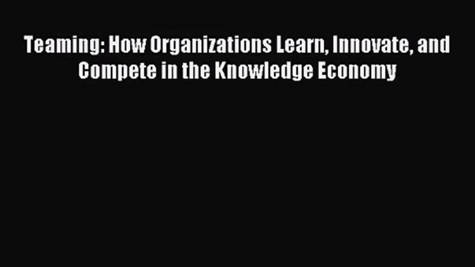 [PDF Download] Teaming: How Organizations Learn Innovate and Compete in the Knowledge Economy