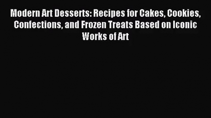 [PDF Download] Modern Art Desserts: Recipes for Cakes Cookies Confections and Frozen Treats