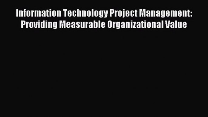 Information Technology Project Management: Providing Measurable Organizational Value [Download]