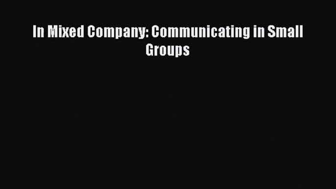 [PDF Download] In Mixed Company: Communicating in Small Groups [PDF] Full Ebook