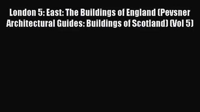 [PDF Download] London 5: East: The Buildings of England (Pevsner Architectural Guides: Buildings