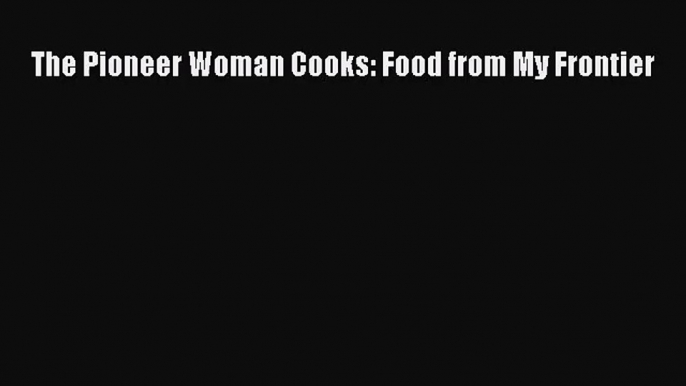 [PDF Download] The Pioneer Woman Cooks: Food from My Frontier [Read] Online