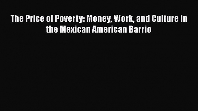 [PDF Download] The Price of Poverty: Money Work and Culture in the Mexican American Barrio