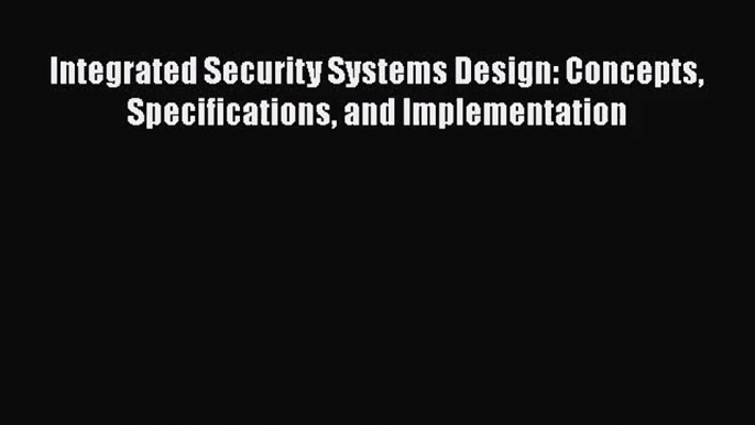 [PDF Download] Integrated Security Systems Design: Concepts Specifications and Implementation