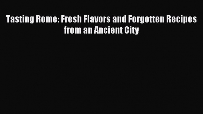 [PDF Download] Tasting Rome: Fresh Flavors and Forgotten Recipes from an Ancient City [PDF]