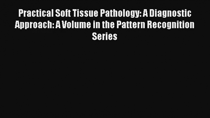 Read Practical Soft Tissue Pathology: A Diagnostic Approach: A Volume in the Pattern Recognition