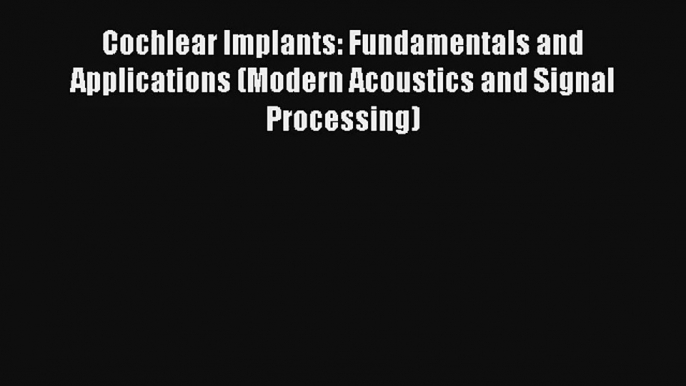 Read Cochlear Implants: Fundamentals and Applications (Modern Acoustics and Signal Processing)