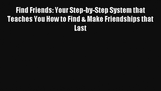 Find Friends: Your Step-by-Step System that Teaches You How to Find & Make Friendships that