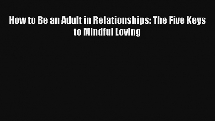 How to Be an Adult in Relationships: The Five Keys to Mindful Loving [Read] Full Ebook