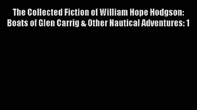 The Collected Fiction of William Hope Hodgson: Boats of Glen Carrig & Other Nautical Adventures: