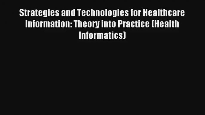 Read Strategies and Technologies for Healthcare Information: Theory into Practice (Health Informatics)#