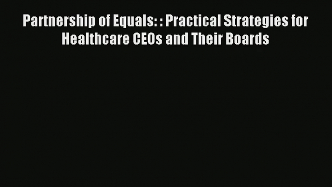 Download Partnership of Equals: : Practical Strategies for Healthcare CEOs and Their Boards