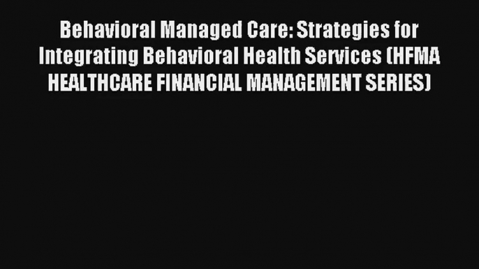 Read Behavioral Managed Care: Strategies for Integrating Behavioral Health Services (HFMA HEALTHCARE