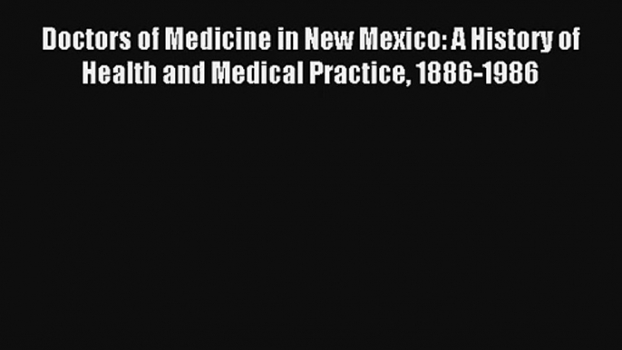 Read Doctors of Medicine in New Mexico: A History of Health and Medical Practice 1886-1986