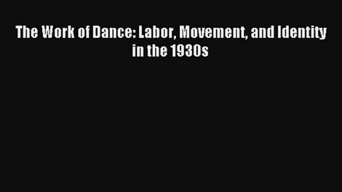 [PDF Download] The Work of Dance: Labor Movement and Identity in the 1930s [Read] Online