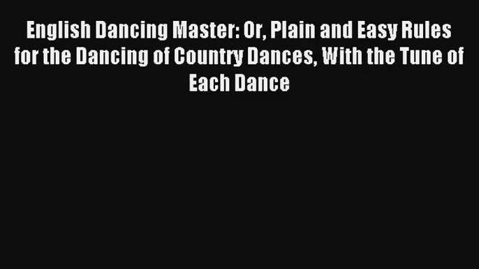 [PDF Download] English Dancing Master: Or Plain and Easy Rules for the Dancing of Country Dances