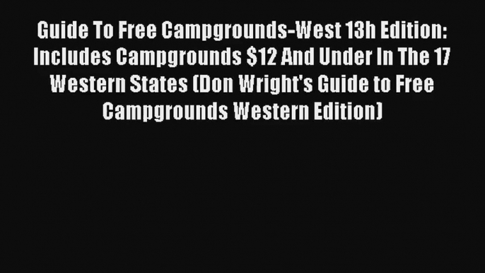 Guide To Free Campgrounds-West 13h Edition: Includes Campgrounds $12 And Under In The 17 Western