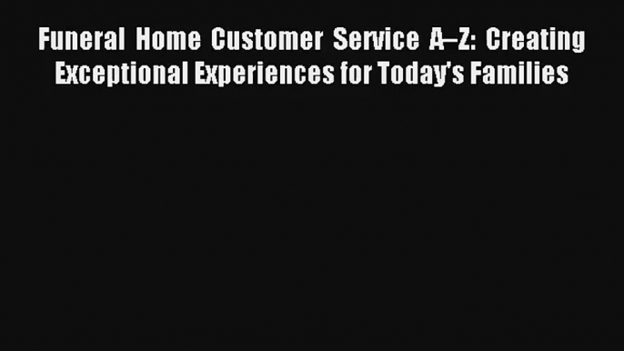 [PDF Download] Funeral Home Customer Service A–Z: Creating Exceptional Experiences for Today's