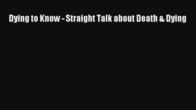 [PDF Download] Dying to Know - Straight Talk about Death & Dying [Download] Full Ebook