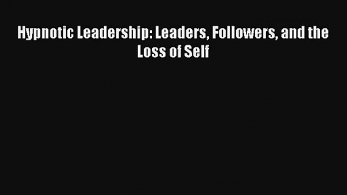 Hypnotic Leadership: Leaders Followers and the Loss of Self Download