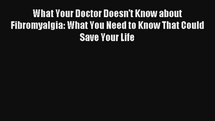 Read What Your Doctor Doesn't Know about Fibromyalgia: What You Need to Know That Could Save