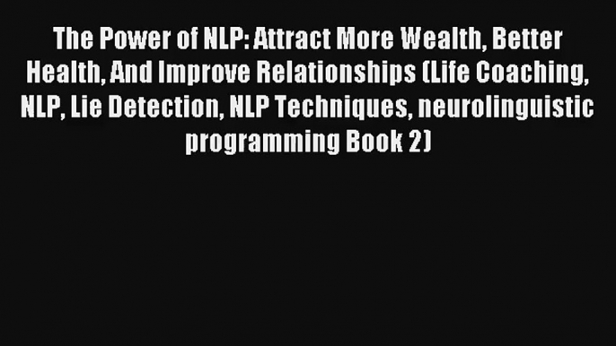 The Power of NLP: Attract More Wealth Better Health And Improve Relationships (Life Coaching