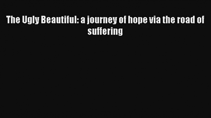 The Ugly Beautiful: a journey of hope via the road of suffering [PDF Download] Online